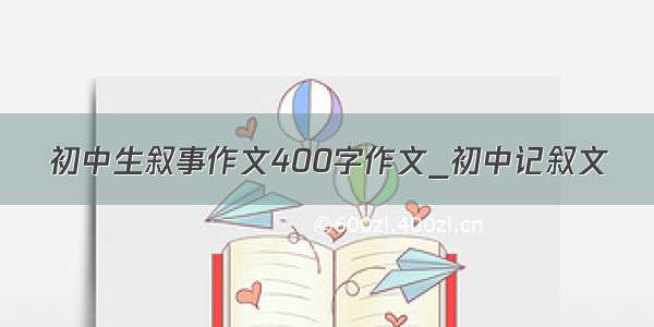 初中生叙事作文400字作文_初中记叙文