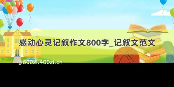 感动心灵记叙作文800字_记叙文范文