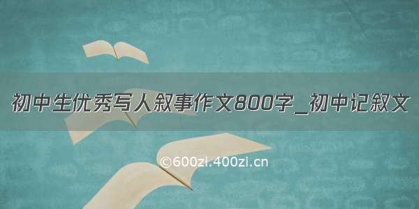 初中生优秀写人叙事作文800字_初中记叙文