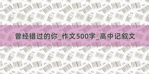 曾经错过的你_作文500字_高中记叙文