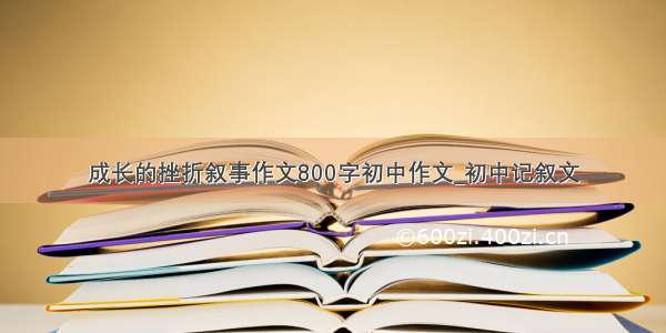 成长的挫折叙事作文800字初中作文_初中记叙文