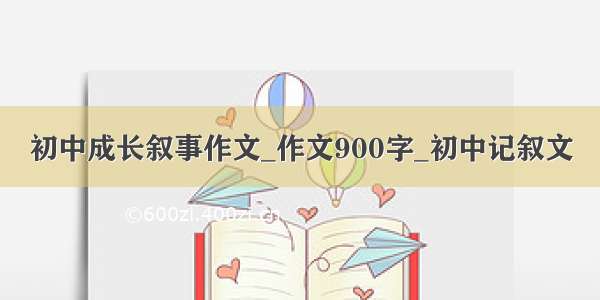 初中成长叙事作文_作文900字_初中记叙文