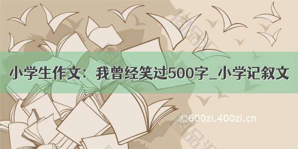 小学生作文：我曾经笑过500字_小学记叙文