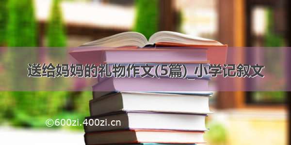 送给妈妈的礼物作文(5篇)_小学记叙文