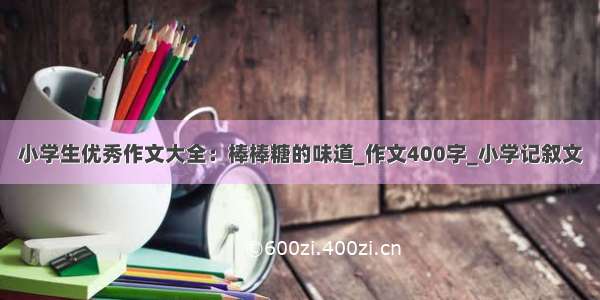 小学生优秀作文大全：棒棒糖的味道_作文400字_小学记叙文