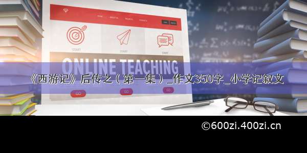 《西游记》后传之（第一集）_作文350字_小学记叙文