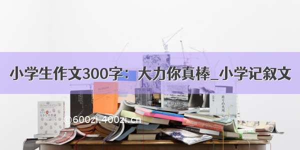 小学生作文300字：大力你真棒_小学记叙文