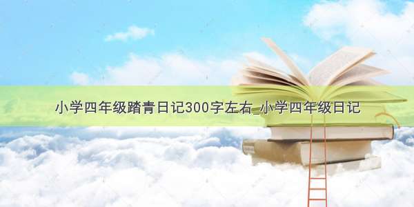 小学四年级踏青日记300字左右_小学四年级日记