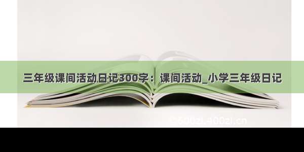 三年级课间活动日记300字：课间活动_小学三年级日记