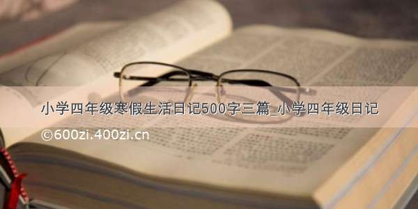 小学四年级寒假生活日记500字三篇_小学四年级日记