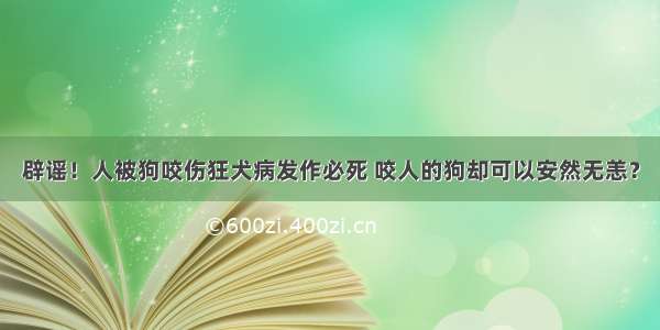 辟谣！人被狗咬伤狂犬病发作必死 咬人的狗却可以安然无恙？