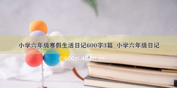 小学六年级寒假生活日记600字3篇_小学六年级日记