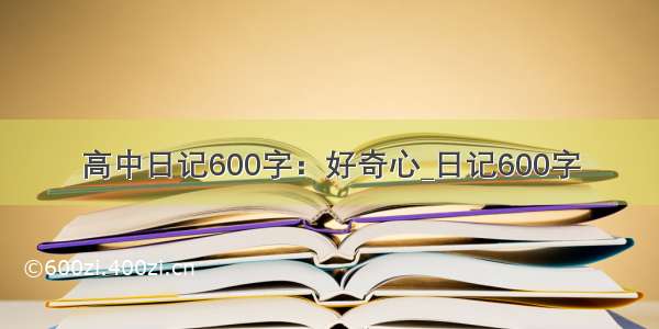 高中日记600字：好奇心_日记600字