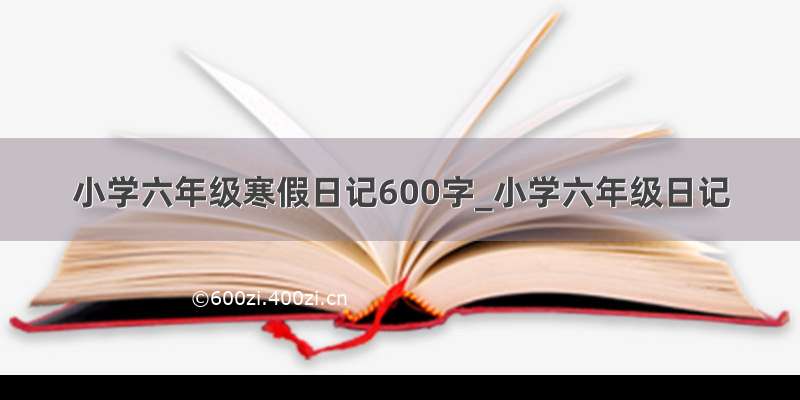 小学六年级寒假日记600字_小学六年级日记