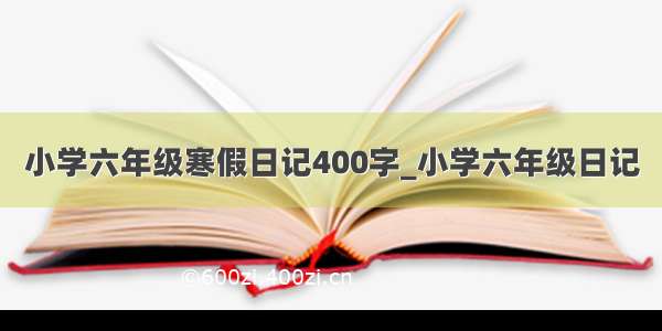 小学六年级寒假日记400字_小学六年级日记