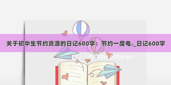 关于初中生节约资源的日记600字：节约一度电._日记600字