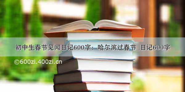 初中生春节见闻日记600字：哈尔滨过春节_日记600字