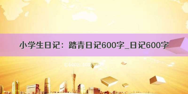 小学生日记：踏青日记600字_日记600字