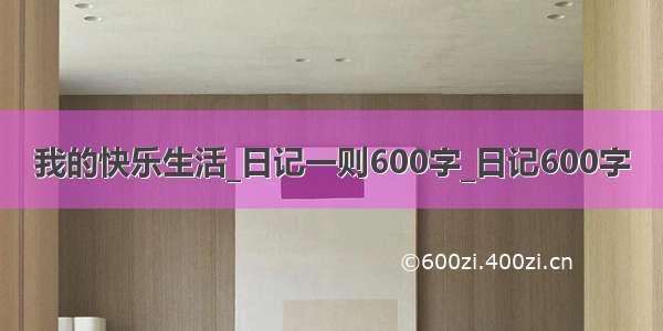 我的快乐生活_日记一则600字_日记600字