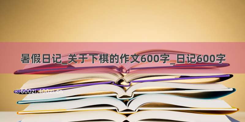 暑假日记_关于下棋的作文600字_日记600字