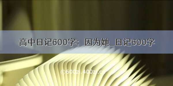 高中日记600字：因为她_日记600字