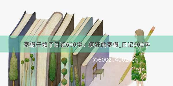 寒假开始了日记600字：疯狂的寒假_日记600字