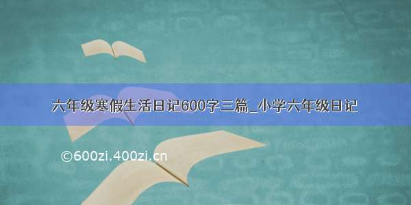 六年级寒假生活日记600字三篇_小学六年级日记