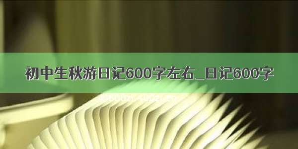 初中生秋游日记600字左右_日记600字