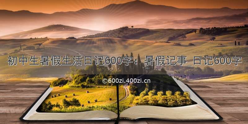 初中生暑假生活日记600字：暑假记事_日记600字