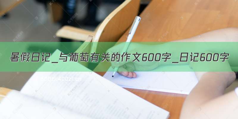 暑假日记_与葡萄有关的作文600字_日记600字