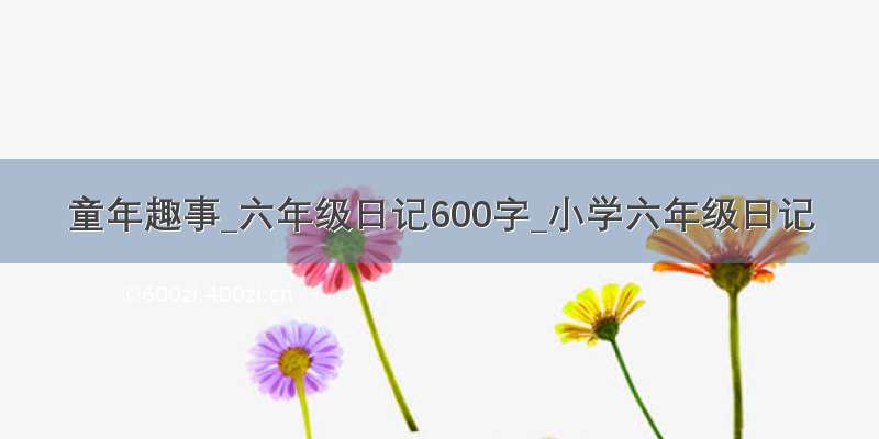 童年趣事_六年级日记600字_小学六年级日记