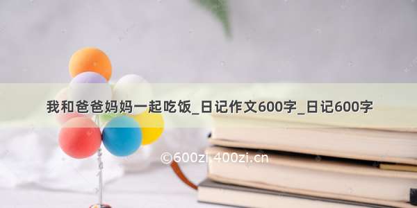 我和爸爸妈妈一起吃饭_日记作文600字_日记600字