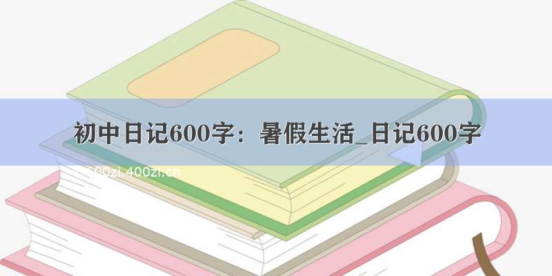 初中日记600字：暑假生活_日记600字