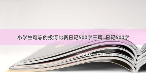 小学生难忘的拔河比赛日记500字三篇_日记500字