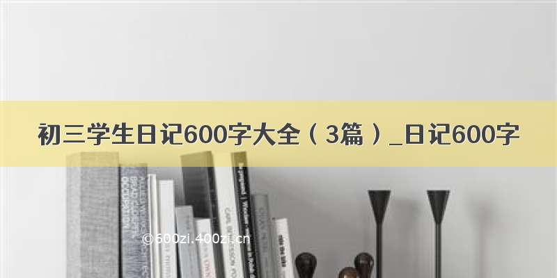 初三学生日记600字大全（3篇）_日记600字