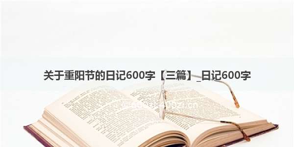 关于重阳节的日记600字【三篇】_日记600字
