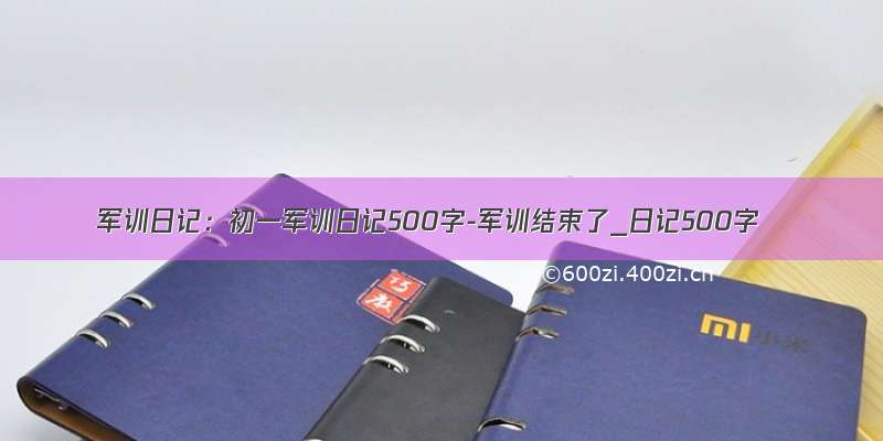 军训日记：初一军训日记500字-军训结束了_日记500字