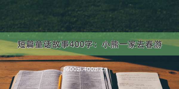 短篇童话故事400字：小熊一家去春游