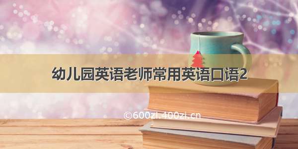 幼儿园英语老师常用英语口语2