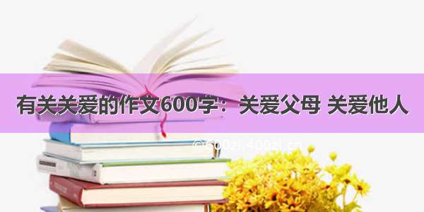 有关关爱的作文600字：关爱父母 关爱他人