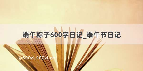端午粽子600字日记_端午节日记