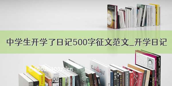 中学生开学了日记500字征文范文_开学日记