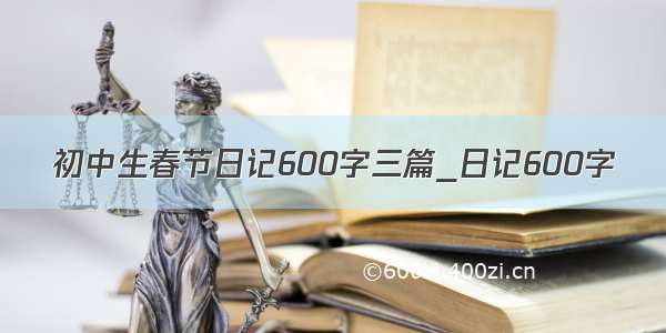 初中生春节日记600字三篇_日记600字