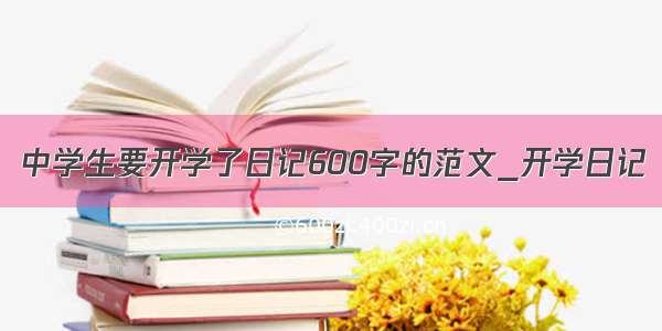 中学生要开学了日记600字的范文_开学日记