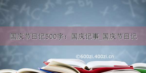 国庆节日记500字：国庆记事_国庆节日记