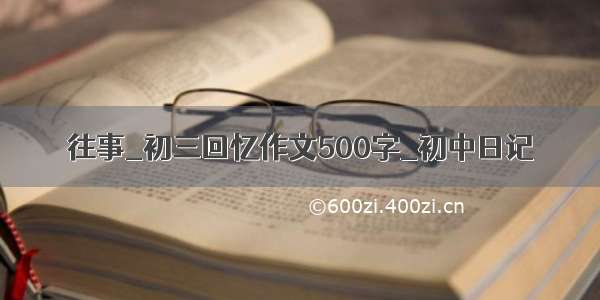 往事_初三回忆作文500字_初中日记