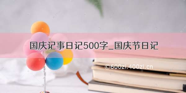 国庆记事日记500字_国庆节日记
