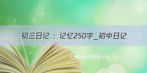 初三日记 ：记忆250字_初中日记