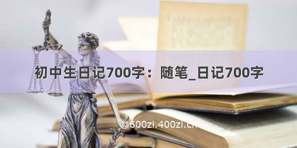 初中生日记700字：随笔_日记700字