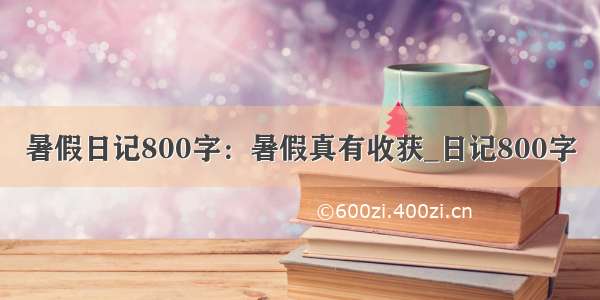 暑假日记800字：暑假真有收获_日记800字